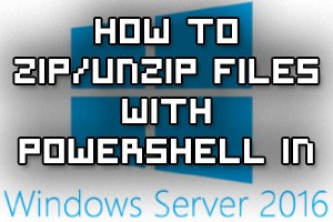 How To Zip/Unzip Files With PowerShell In Windows Server 2016