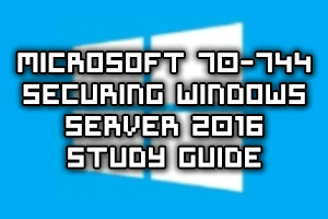Microsoft 70-744 Securing Windows Server 2016 Exam Study Guide