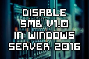 Disable SMB Version 1.0 in Windows Server 2016